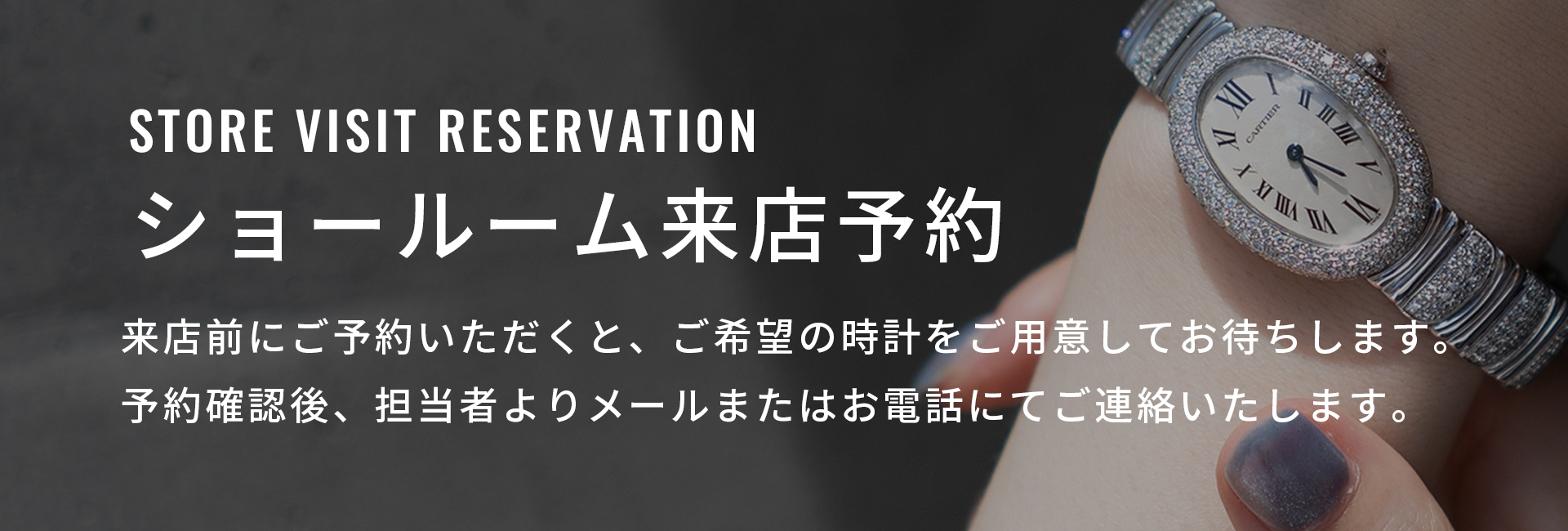 ショールーム来店予約　来店前にご予約いただくと、ご希望の時計をご用意してお待ちします。予約確認後、担当者よりメールまたはお電話にてご連絡いたします。